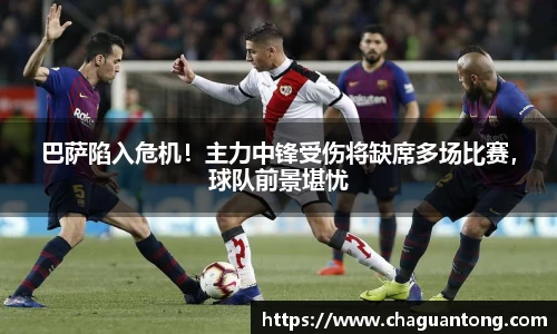 巴萨陷入危机！主力中锋受伤将缺席多场比赛，球队前景堪忧
