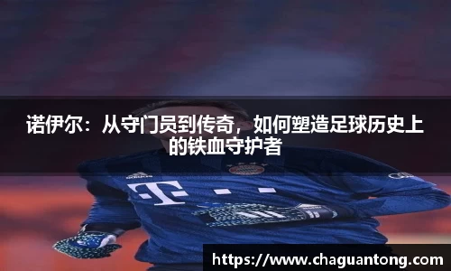 诺伊尔：从守门员到传奇，如何塑造足球历史上的铁血守护者
