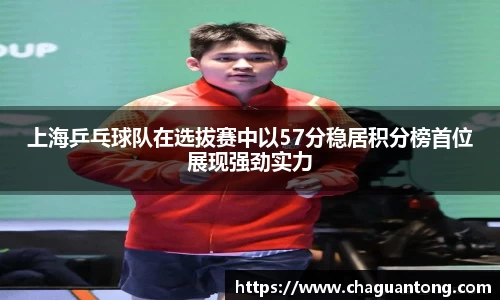 上海乒乓球队在选拔赛中以57分稳居积分榜首位展现强劲实力